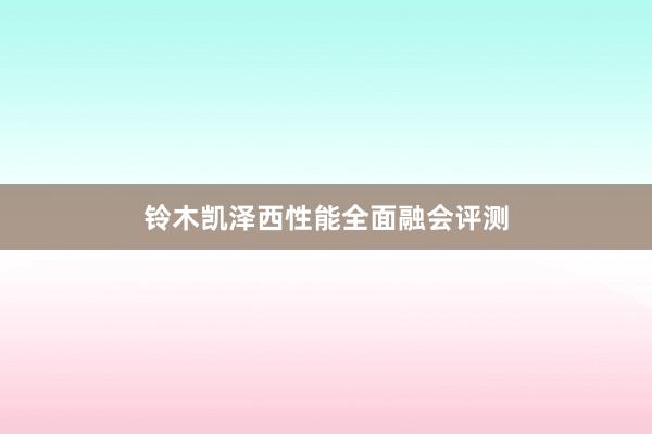 铃木凯泽西性能全面融会评测